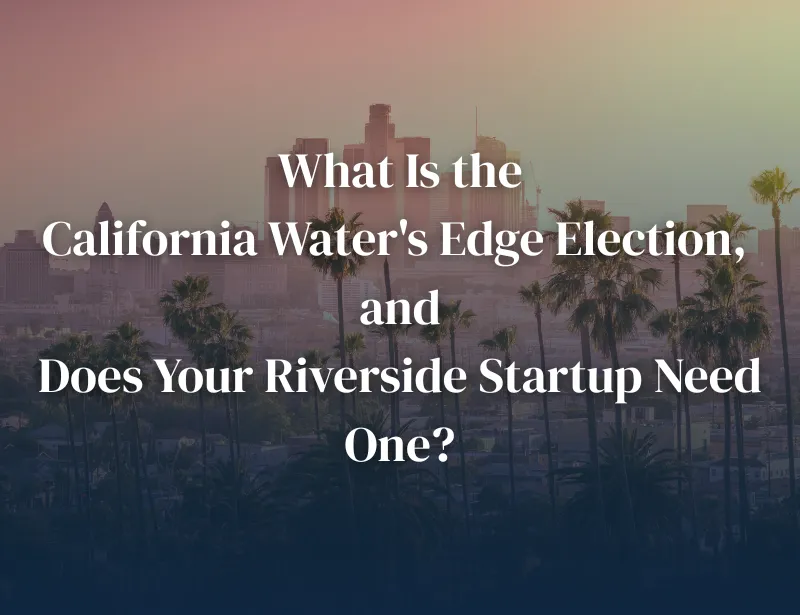 What Is the California Water’s Edge Election, and Does Your Riverside Startup Need One?